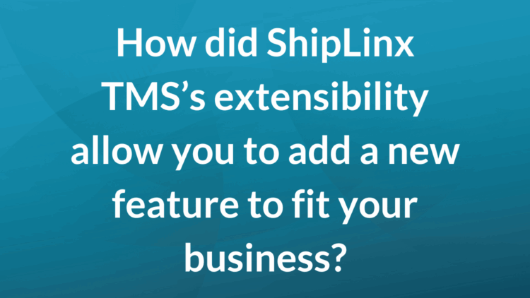 How did ShipLinx TMS's extensibility allow you to add a new feature to fit your business?