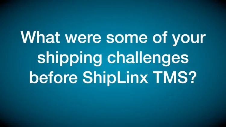 What were some of your shipping challenges before ShipLinx TMS?