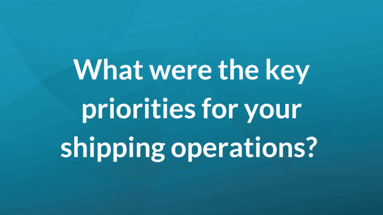 What were the key priorities for your shipping operations?